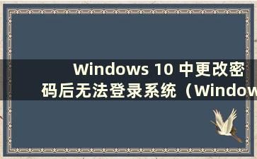 Windows 10 中更改密码后无法登录系统（Windows 10 中更改密码后无法登录系统）